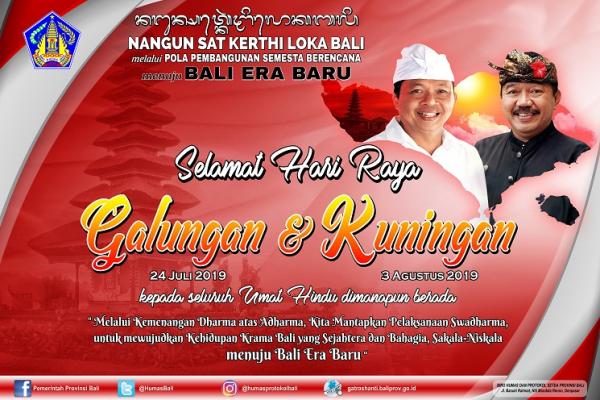 Gubernur Bali Wayan Koster dan Wakil Gubernur Tjokorda Artha Ardhana Sukawati (Cok Ace) atas nama pribadi dan mewakili Pemerintah Provinsi Bali mengucapkan selamat Hari Raya Galungan pada 24 Juli 2019 dan Kuningan kepada Umat Hindu yang jatuh pada 3 Agustus 2019.